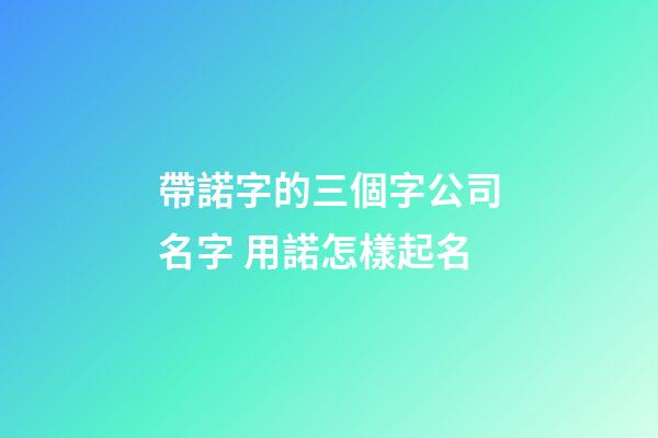 帶諾字的三個字公司名字 用諾怎樣起名-第1張-公司起名-玄機派